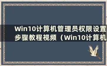 Win10计算机管理员权限设置步骤教程视频（Win10计算机管理员权限设置步骤教程图）