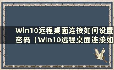 Win10远程桌面连接如何设置密码（Win10远程桌面连接如何设置密码）