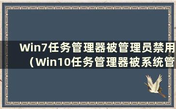 Win7任务管理器被管理员禁用（Win10任务管理器被系统管理员禁用怎么办）