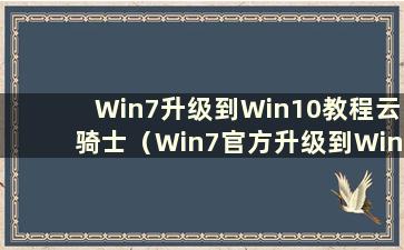 Win7升级到Win10教程云骑士（Win7官方升级到Win10教程）