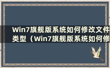 Win7旗舰版系统如何修改文件类型（Win7旗舰版系统如何修改文件类型名称）