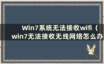 Win7系统无法接收wifi（win7无法接收无线网络怎么办）