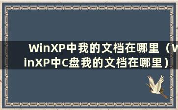 WinXP中我的文档在哪里（WinXP中C盘我的文档在哪里）