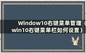 Window10右键菜单管理（win10右键菜单栏如何设置）