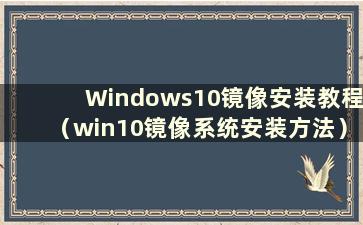 Windows10镜像安装教程（win10镜像系统安装方法）