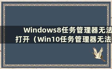 Windows8任务管理器无法打开（Win10任务管理器无法访问指定设备）