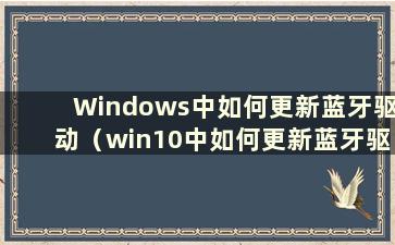 Windows中如何更新蓝牙驱动（win10中如何更新蓝牙驱动）