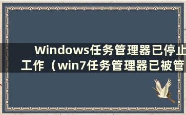 Windows任务管理器已停止工作（win7任务管理器已被管理员禁用）