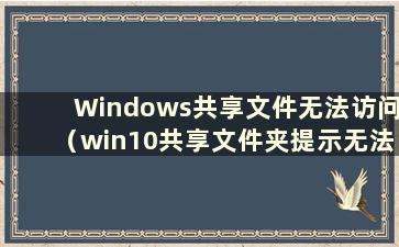 Windows共享文件无法访问（win10共享文件夹提示无法访问）