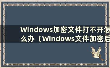Windows加密文件打不开怎么办（Windows文件加密后无法访问）