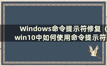 Windows命令提示符修复（win10中如何使用命令提示符修复电脑）