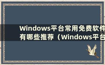 Windows平台常用免费软件有哪些推荐（Windows平台常用软件有哪些推荐下载）