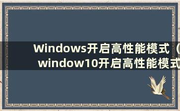 Windows开启高性能模式（window10开启高性能模式）
