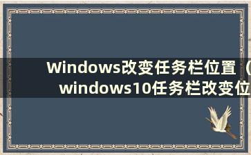 Windows改变任务栏位置（windows10任务栏改变位置）