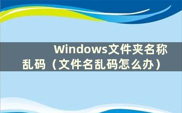 Windows文件夹名称乱码（文件名乱码怎么办）