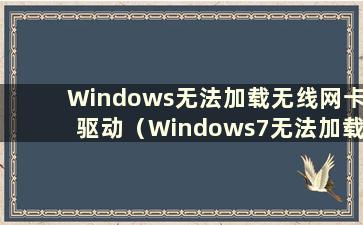 Windows无法加载无线网卡驱动（Windows7无法加载网卡驱动）