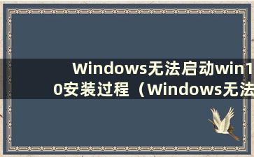 Windows无法启动win10安装过程（Windows无法启动怎么办）