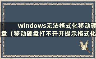 Windows无法格式化移动硬盘（移动硬盘打不开并提示格式化）