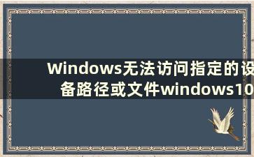Windows无法访问指定的设备路径或文件windows10（windows无法访问指定的设备路径或文件win10）