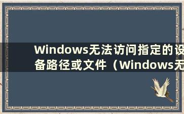 Windows无法访问指定的设备路径或文件（Windows无法访问指定的设备路径或文件该怎么办）