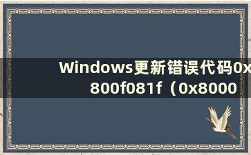 Windows更新错误代码0x800f081f（0x80004005更新错误）