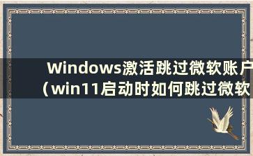 Windows激活跳过微软账户（win11启动时如何跳过微软账户登录）