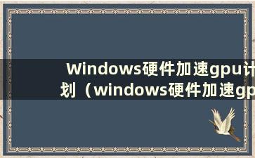 Windows硬件加速gpu计划（windows硬件加速gpu计划有用吗）