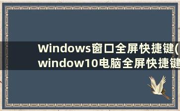 Windows窗口全屏快捷键(window10电脑全屏快捷键)