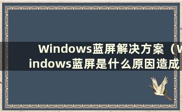 Windows蓝屏解决方案（Windows蓝屏是什么原因造成的）