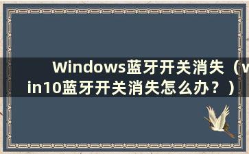 Windows蓝牙开关消失（win10蓝牙开关消失怎么办？）