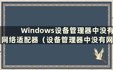 Windows设备管理器中没有网络适配器（设备管理器中没有网络适配器怎么办）