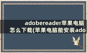 adobereader苹果电脑怎么下载(苹果电脑能安装adobepdf吗)
