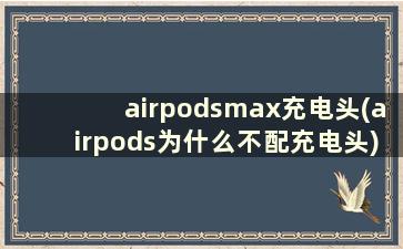 airpodsmax充电头(airpods为什么不配充电头)