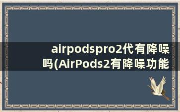airpodspro2代有降噪吗(AirPods2有降噪功能嘛)