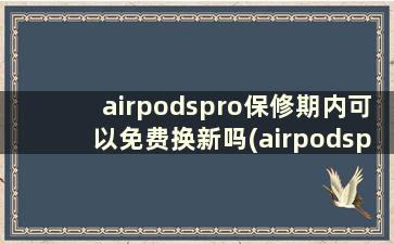 airpodspro保修期内可以免费换新吗(airpodspro有保修能换新吗)