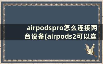 airpodspro怎么连接两台设备(airpods2可以连接多个设备吗)