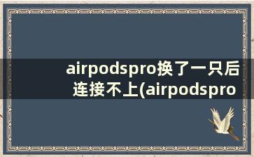 airpodspro换了一只后连接不上(airpodspro重置后连不上)