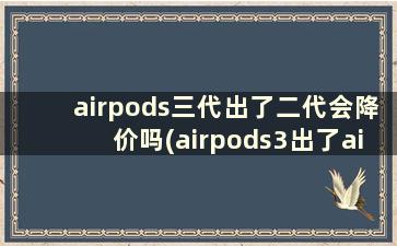 airpods三代出了二代会降价吗(airpods3出了airpodspro会降价吗)