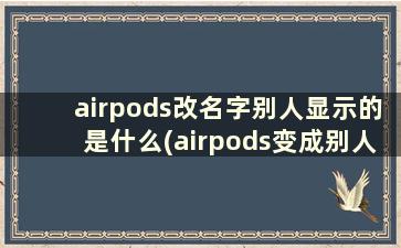 airpods改名字别人显示的是什么(airpods变成别人的名字)