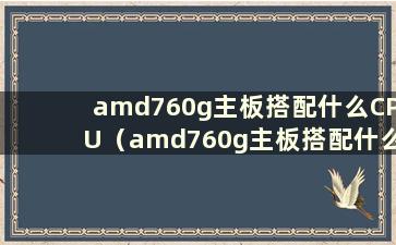 amd760g主板搭配什么CPU（amd760g主板搭配什么显卡）