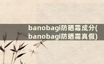 banobagi防晒霜成分(banobagi防晒霜真假)
