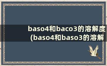 baso4和baco3的溶解度(baso4和baso3的溶解度)