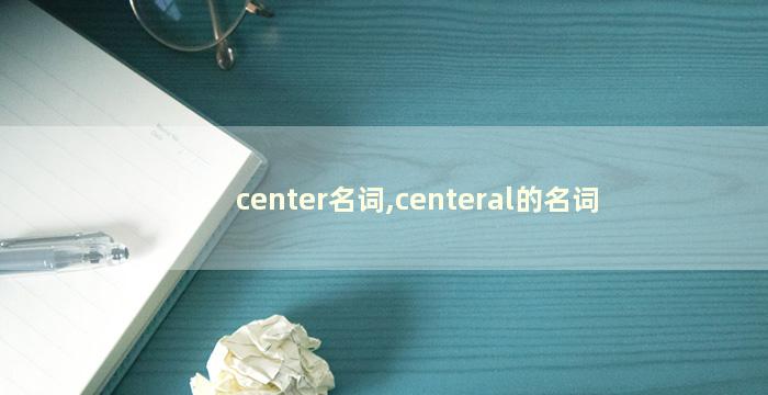 center名词,centeral的名词