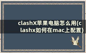 clashX苹果电脑怎么用(clashx如何在mac上配置)
