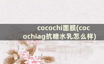 cocochi面膜(cocochiag抗糖水乳怎么样)