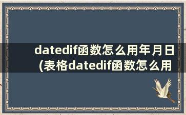 datedif函数怎么用年月日(表格datedif函数怎么用)
