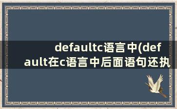 defaultc语言中(default在c语言中后面语句还执行吗)