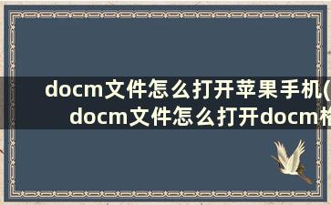 docm文件怎么打开苹果手机(docm文件怎么打开docm格式无法打开的解决方法)