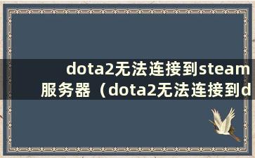 dota2无法连接到steam服务器（dota2无法连接到dota2网络）