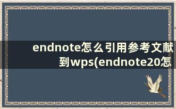 endnote怎么引用参考文献到wps(endnote20怎么引用参考文献)